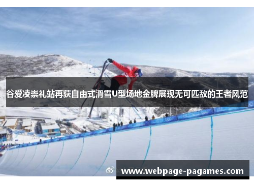 谷爱凌崇礼站再获自由式滑雪U型场地金牌展现无可匹敌的王者风范