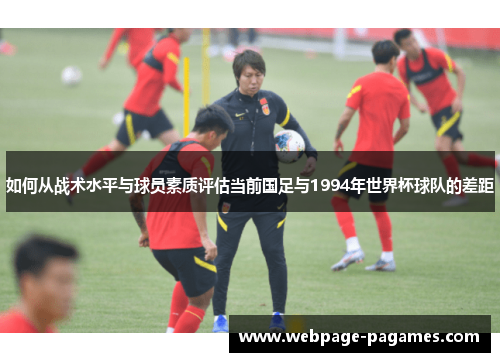 如何从战术水平与球员素质评估当前国足与1994年世界杯球队的差距