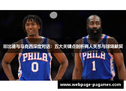 恩比德与马克西深度对话：五大关键点剖析两人关系与球场默契