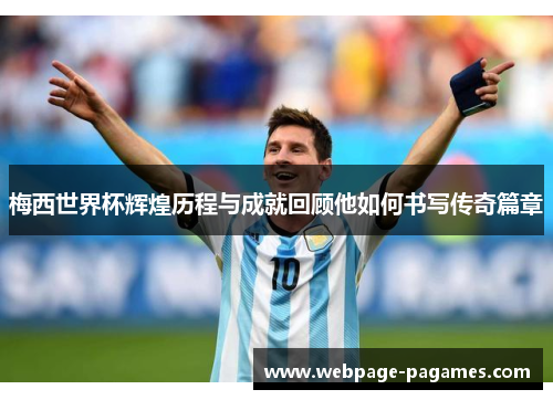 梅西世界杯辉煌历程与成就回顾他如何书写传奇篇章