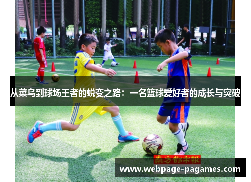 从菜鸟到球场王者的蜕变之路:一名篮球爱好者的成长与突破 从菜鸟到球场王者的蜕变之路:一名篮球爱好者的成长与突破