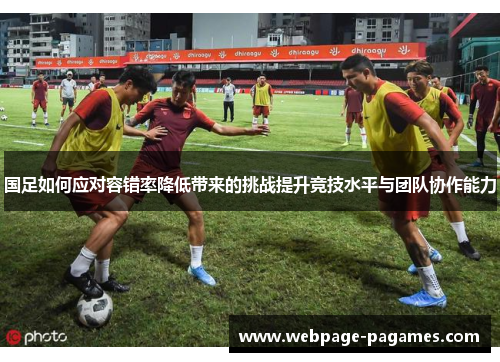 国足如何应对容错率降低带来的挑战提升竞技水平与团队协作能力