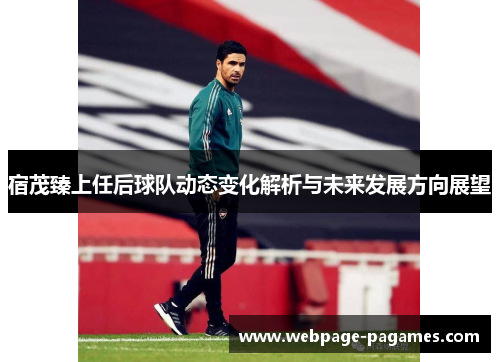 宿茂臻上任后球队动态变化解析与未来发展方向展望