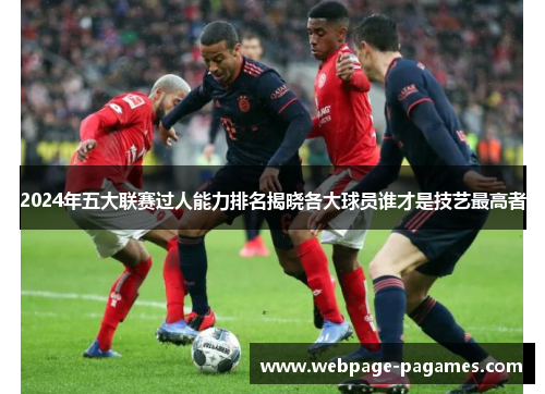 2024年五大联赛过人能力排名揭晓各大球员谁才是技艺最高者 2024年五大联赛过人能力排名揭晓各大球员谁才是技艺最高者