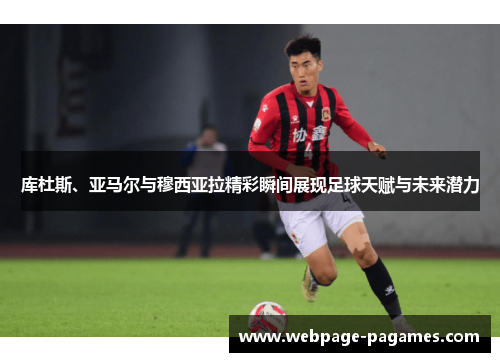 库杜斯、亚马尔与穆西亚拉精彩瞬间展现足球天赋与未来潜力