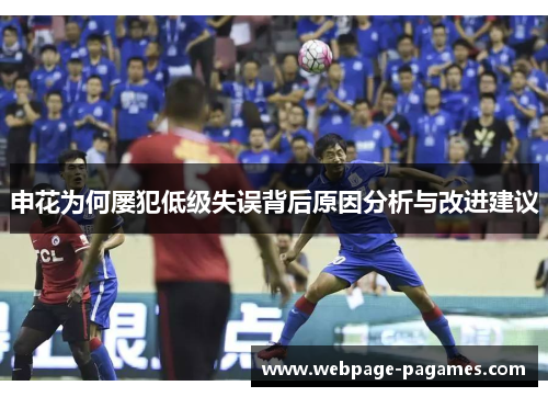 申花为何屡犯低级失误背后原因分析与改进建议 申花为何屡犯低级失误背后原因分析与改进建议