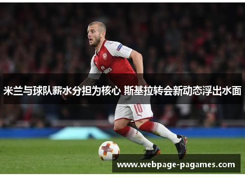 米兰与球队薪水分担为核心 斯基拉转会新动态浮出水面