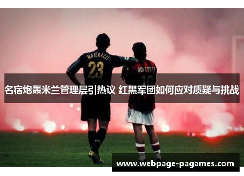 名宿炮轰米兰管理层引热议 红黑军团如何应对质疑与挑战