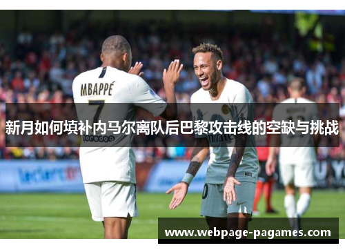 新月如何填补内马尔离队后巴黎攻击线的空缺与挑战 新月如何填补内马尔离队后巴黎攻击线的空缺与挑战