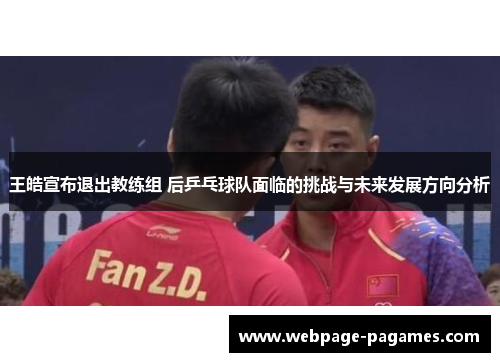 王皓宣布退出教练组 后乒乓球队面临的挑战与未来发展方向分析