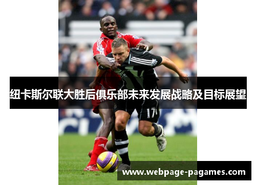 纽卡斯尔联大胜后俱乐部未来发展战略及目标展望 纽卡斯尔联大胜后俱乐部未来发展战略及目标展望
