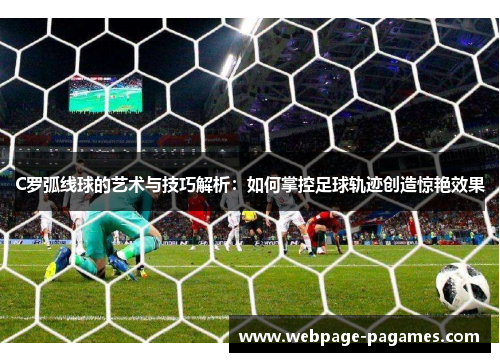 C罗弧线球的艺术与技巧解析:如何掌控足球轨迹创造惊艳效果 C罗弧线球的艺术与技巧解析:如何掌控足球轨迹创造惊艳效果