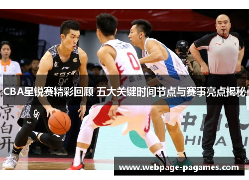 CBA星锐赛精彩回顾 五大关键时间节点与赛事亮点揭秘