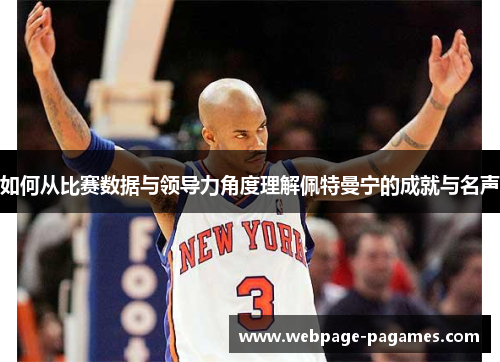 如何从比赛数据与领导力角度理解佩特曼宁的成就与名声