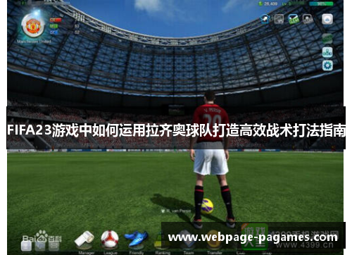 FIFA23游戏中如何运用拉齐奥球队打造高效战术打法指南