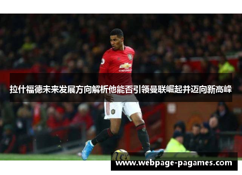 拉什福德未来发展方向解析他能否引领曼联崛起并迈向新高峰