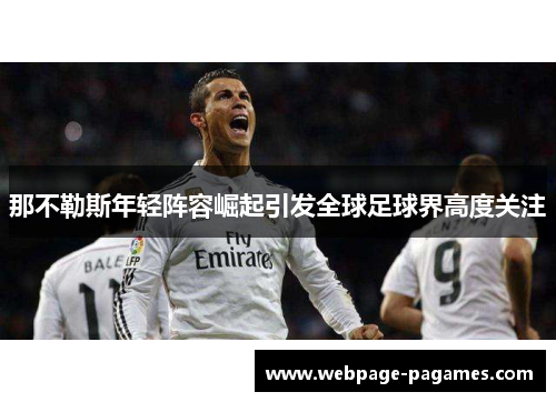 那不勒斯年轻阵容崛起引发全球足球界高度关注 那不勒斯年轻阵容崛起引发全球足球界高度关注