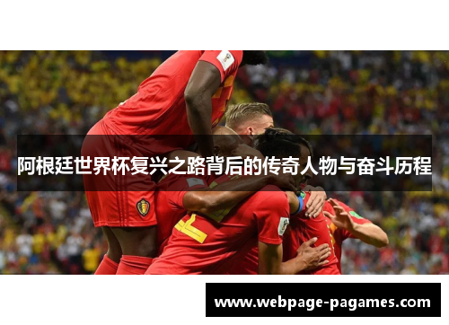 阿根廷世界杯复兴之路背后的传奇人物与奋斗历程 阿根廷世界杯复兴之路背后的传奇人物与奋斗历程