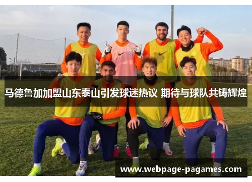 马德鲁加加盟山东泰山引发球迷热议 期待与球队共铸辉煌 马德鲁加加盟山东泰山引发球迷热议 期待与球队共铸辉煌