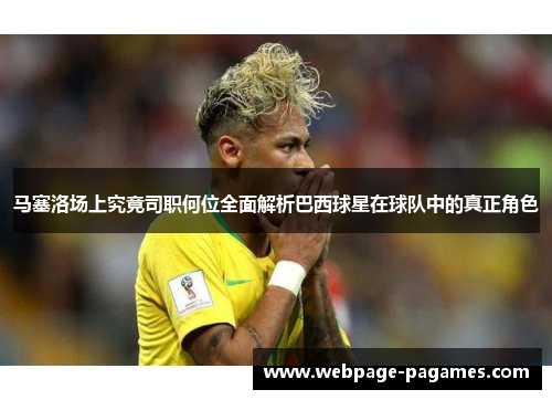 马塞洛场上究竟司职何位全面解析巴西球星在球队中的真正角色