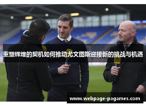 重塑辉煌的契机如何推动尤文图斯迎接新的挑战与机遇 重塑辉煌的契机如何推动尤文图斯迎接新的挑战与机遇
