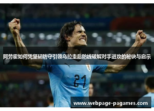阿劳霍如何凭坚韧防守引领乌拉圭后防线破解对手进攻的秘诀与启示