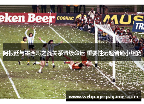 阿根廷与墨西哥之战关系晋级命运 重要性远超普通小组赛 阿根廷与墨西哥之战关系晋级命运 重要性远超普通小组赛