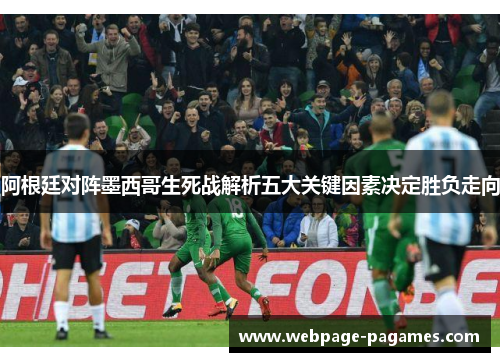 阿根廷对阵墨西哥生死战解析五大关键因素决定胜负走向