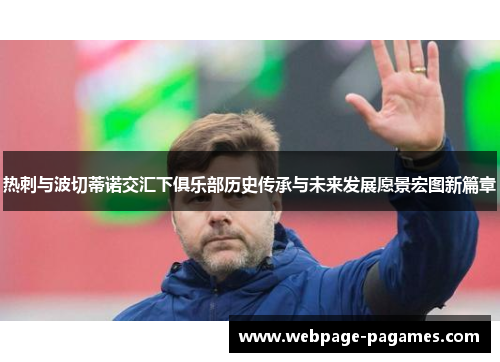 热刺与波切蒂诺交汇下俱乐部历史传承与未来发展愿景宏图新篇章 热刺与波切蒂诺交汇下俱乐部历史传承与未来发展愿景宏图新篇章