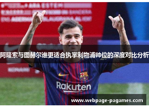 阿隆索与图赫尔谁更适合执掌利物浦帅位的深度对比分析