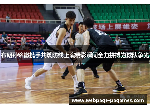 布朗孙铭徽携手共筑防线上演精彩瞬间全力拼搏为球队争光
