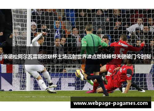 埃德松阿尔瓦雷斯欧联杯主场远射世界波点燃铁锤帮关键破门今时刻