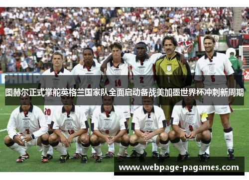 图赫尔正式掌舵英格兰国家队全面启动备战美加墨世界杯冲刺新周期