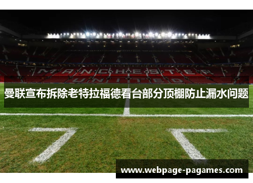 曼联宣布拆除老特拉福德看台部分顶棚防止漏水问题