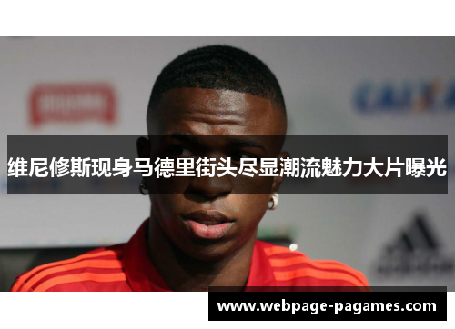 维尼修斯现身马德里街头尽显潮流魅力大片曝光